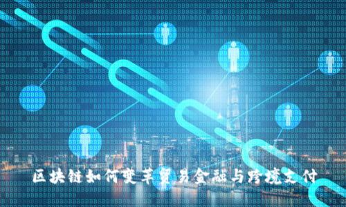 区块链如何变革贸易金融与跨境支付
